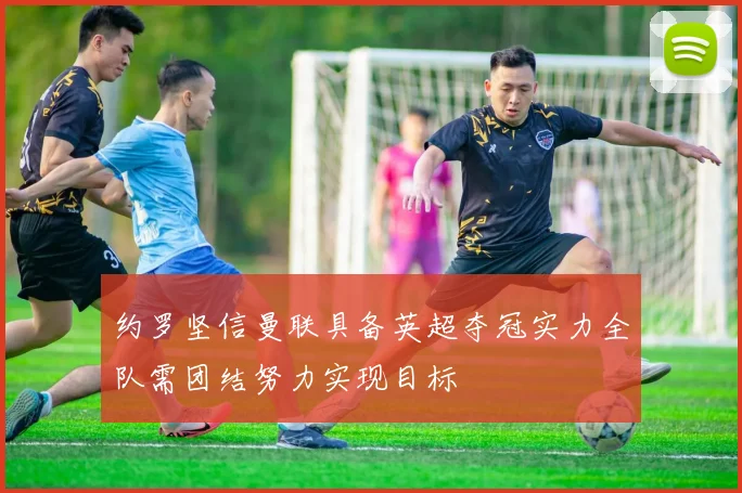 约罗坚信曼联具备英超夺冠实力全队需团结努力实现目标