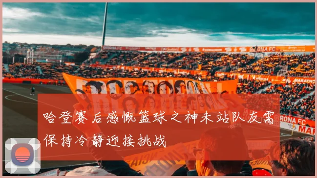 哈登赛后感慨篮球之神未站队友需保持冷静迎接挑战