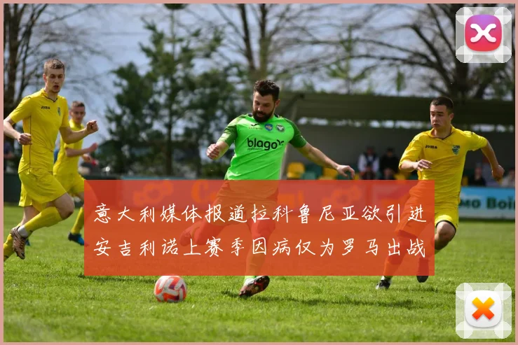 意大利媒体报道拉科鲁尼亚欲引进安吉利诺上赛季因病仅为罗马出战9场