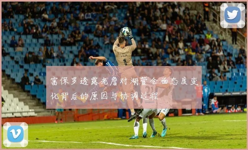 富保罗透露老詹对湖管会面态度变化背后的原因与协调过程
