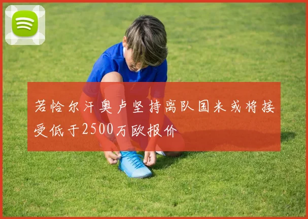 若恰尔汗奥卢坚持离队国米或将接受低于2500万欧报价