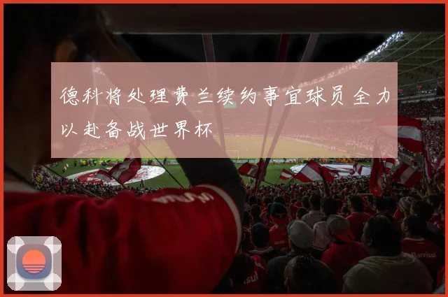 德科将处理费兰续约事宜球员全力以赴备战世界杯
