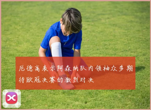 厄德高表示阿森纳队内领袖众多期待欧冠决赛的激烈对决