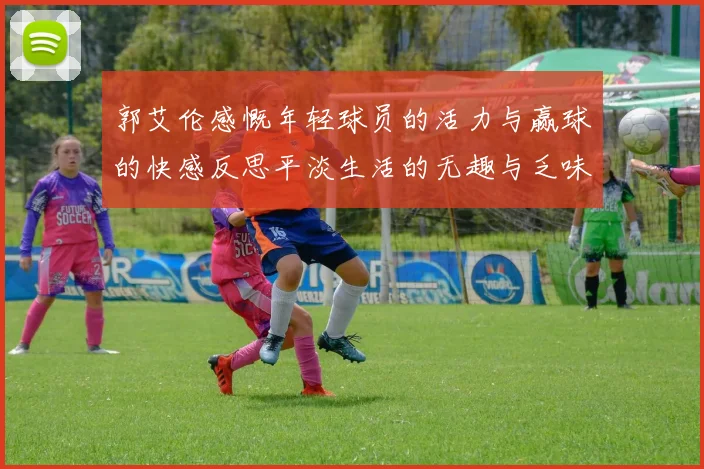郭艾伦感慨年轻球员的活力与赢球的快感反思平淡生活的无趣与乏味