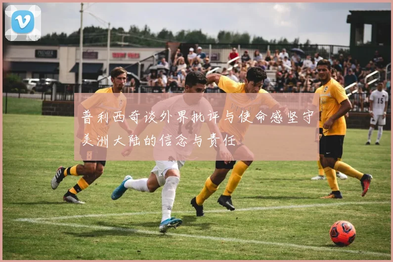 普利西奇谈外界批评与使命感坚守美洲大陆的信念与责任