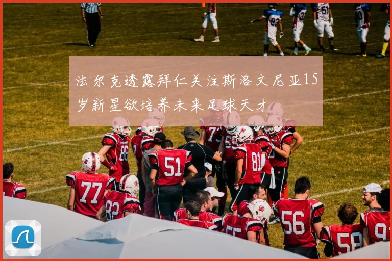 法尔克透露拜仁关注斯洛文尼亚15岁新星欲培养未来足球天才