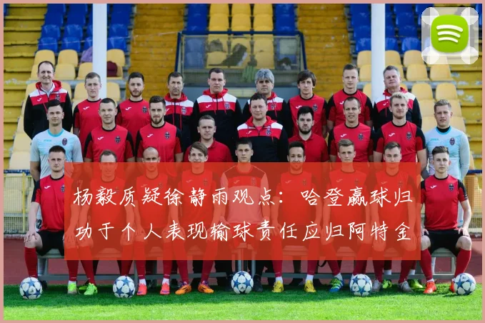 杨毅质疑徐静雨观点：哈登赢球归功于个人表现输球责任应归阿特金森教练
