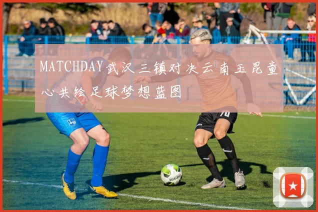MATCHDAY武汉三镇对决云南玉昆童心共绘足球梦想蓝图