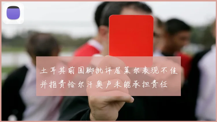 土耳其前国脚批评居莱尔表现不佳并指责恰尔汗奥卢未能承担责任