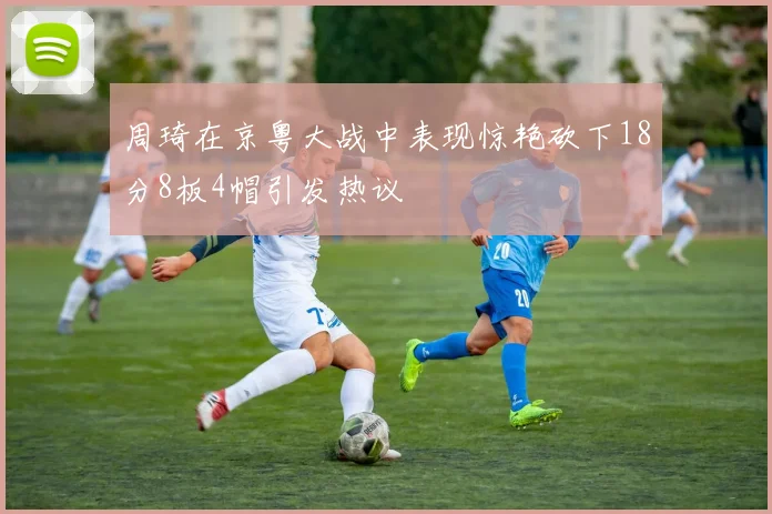 周琦在京粤大战中表现惊艳砍下18分8板4帽引发热议