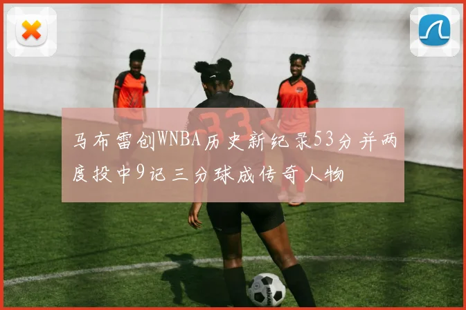 马布雷创WNBA历史新纪录53分并两度投中9记三分球成传奇人物