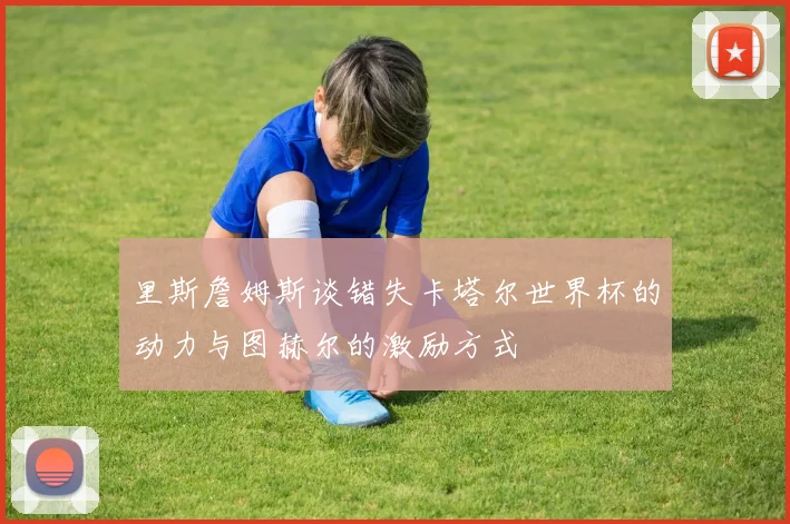 里斯詹姆斯谈错失卡塔尔世界杯的动力与图赫尔的激励方式
