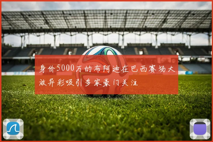 身价5000万的布阿迪在巴西赛场大放异彩吸引多家豪门关注