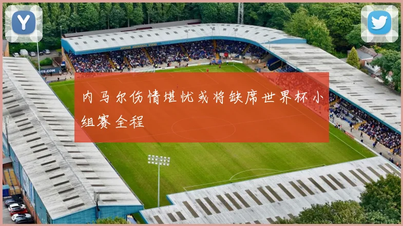 内马尔伤情堪忧或将缺席世界杯小组赛全程