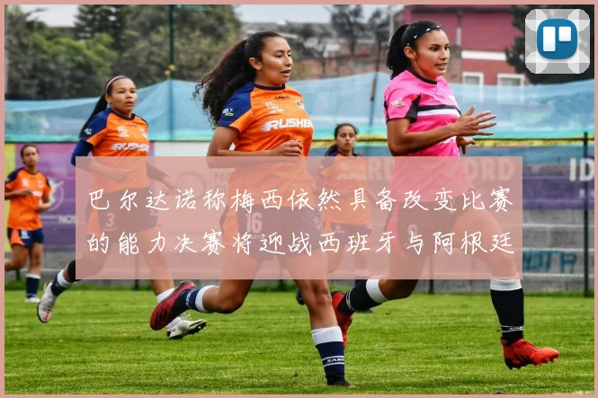 巴尔达诺称梅西依然具备改变比赛的能力决赛将迎战西班牙与阿根廷