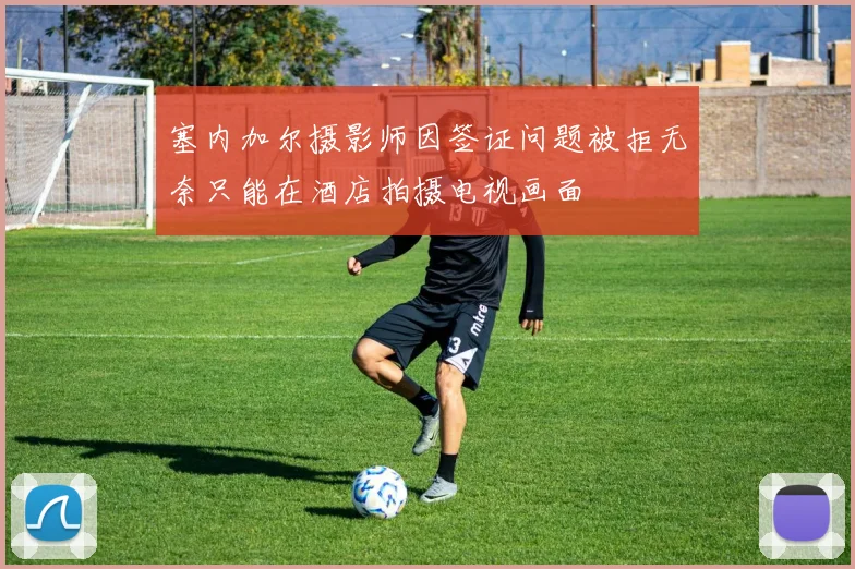 塞内加尔摄影师因签证问题被拒无奈只能在酒店拍摄电视画面