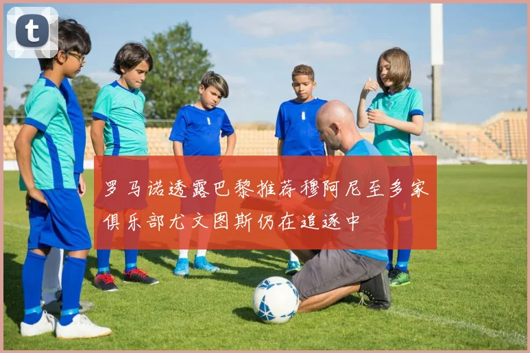 罗马诺透露巴黎推荐穆阿尼至多家俱乐部尤文图斯仍在追逐中