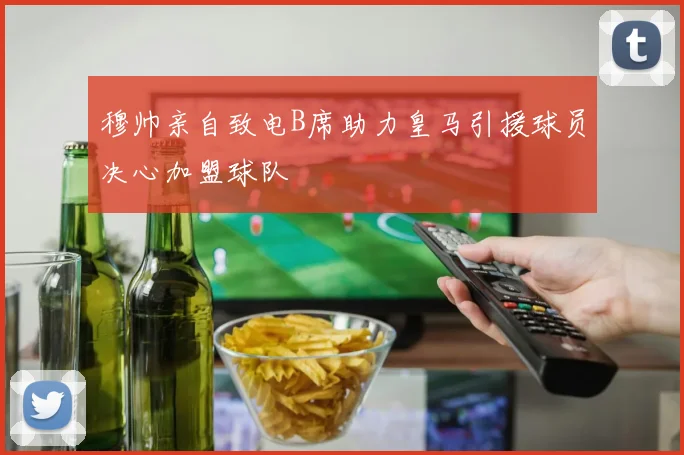穆帅亲自致电B席助力皇马引援球员决心加盟球队
