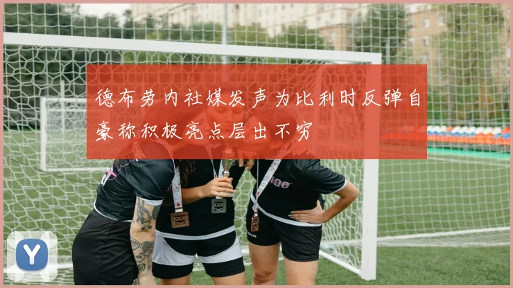德布劳内社媒发声为比利时反弹自豪称积极亮点层出不穷