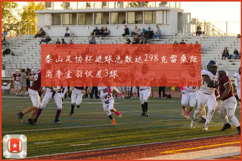 泰山足协杯进球总数达298克雷桑距离李金羽仅差3球