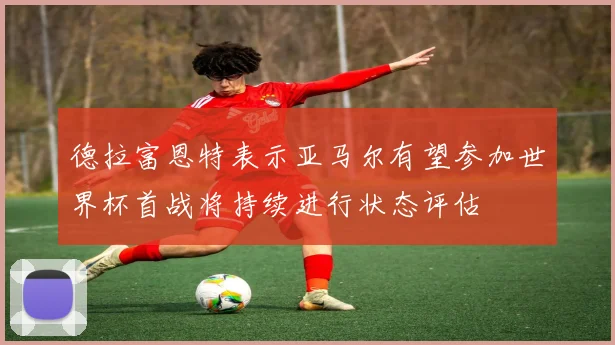 德拉富恩特表示亚马尔有望参加世界杯首战将持续进行状态评估