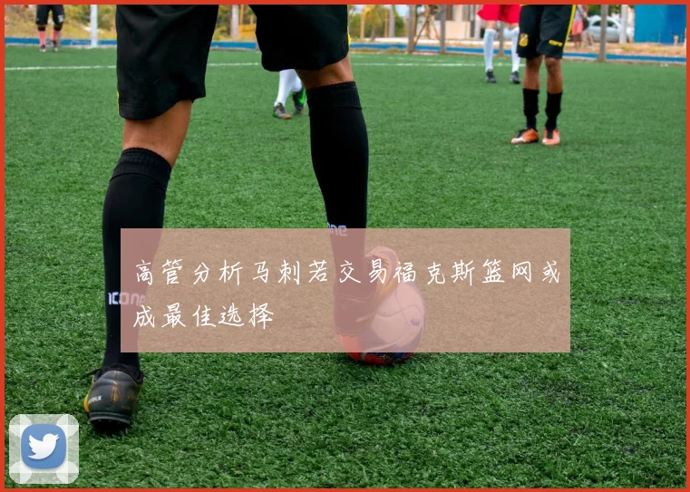 高管分析马刺若交易福克斯篮网或成最佳选择