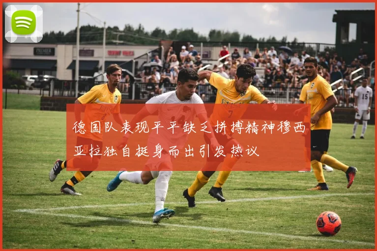 德国队表现平平缺乏拼搏精神穆西亚拉独自挺身而出引发热议