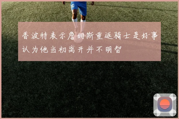香波特表示詹姆斯重返骑士是好事认为他当初离开并不明智