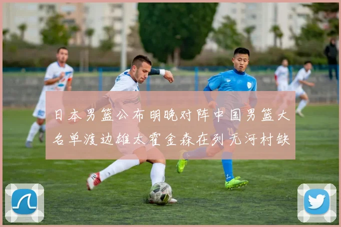 日本男篮公布明晚对阵中国男篮大名单渡边雄太霍金森在列无河村缺席