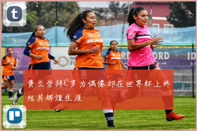 费兰崇拜C罗为偶像却在世界杯上终结其辉煌生涯
