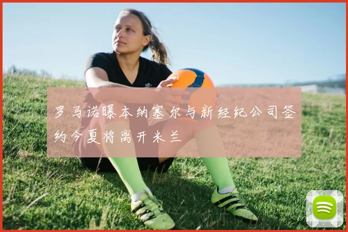 罗马诺曝本纳塞尔与新经纪公司签约今夏将离开米兰